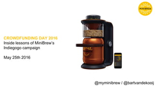 CROWDFUNDING DAY 2016
Inside lessons of MiniBrew’s
Indiegogo campaign
May 25th 2016
@myminibrew / @bartvandekooij
 