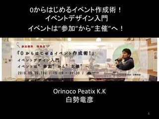 Orinoco Peatix K.K
⽩勢⻯彦
1
0からはじめるイベント作成術！
イベントデザイン⼊⾨
イベントは”参加”から”主催”へ！
 