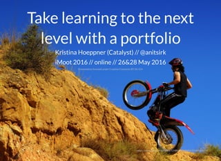 Take learning to the nextTake learning to the next
level with a portfoliolevel with a portfolio
Kristina Hoeppner (Catalyst) //
iMoot 2016 // online // 26&28 May 2016
@anitsirk
Presentation licensed under Creative Commons BY-SA 4.0+
https://www.ﬂickr.com/photos/124868421@N06/25669368096
 