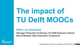 1
The impact of
TU Delft MOOCs
Willem van Valkenburg
Manager Production & Delivery TU Delft Extension School
Board Member Open Education Consortium
Unless otherwise indicated, this presentation is licensed CC-BY 4.0.
 