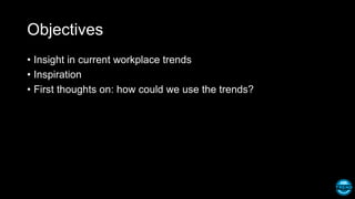 Objectives
• Insight in current workplace trends
• Inspiration
• First thoughts on: how could we use the trends?
 