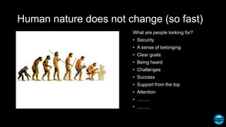 Human nature does not change (so fast)
What are people looking for?
• Security
• A sense of belonging
• Clear goals
• Being heard
• Challenges
• Success
• Support from the top
• Attention
• ……..
• ……..
 