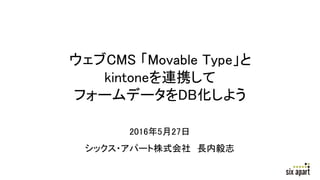 ウェブCMS 「Movable Type」と
kintoneを連携して
フォームデータをDB化しよう
2016年5月27日
シックス・アパート株式会社 長内毅志
 