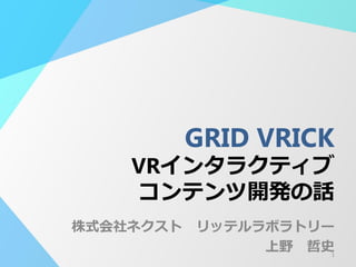 GRID VRICK
VRインタラクティブ
コンテンツ開発の話
株式会社ネクスト リッテルラボラトリー
上野 哲史1
 