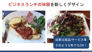 Design Thinking Institute
ビジネスランチの体験を新しくデザイン
成果は製品/サービス等
どのような形でもOK！
 