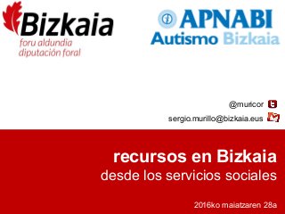 recursos en Bizkaia
desde los servicios sociales
2016ko maiatzaren 28a
@muricor
sergio.murillo@bizkaia.eus
 