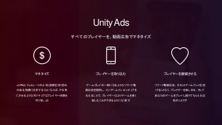 マネタイズ プレイヤーを継続させるプレイヤーを取り込む
eCPMとフィルレートのような誤解を招く恐れ
のある指標に注目するくらいならば、やる気
にさせるようなポジティブなプレイヤー体験を
作りましょう
ゲームプレイの一部になるようなリワード動
画広告を提供し、インゲームインセンティブを
与えることで、プレイヤーはよりゲームを長く
楽しむことができるようになります
リワード動画広告、それはゲームプレイを妨
げることなく、プレイヤーを楽しませ、そして
あなたのゲームをプレイし続けてもらえる広
告のことです
すべてのプレイヤーを、動画広告でマネタイズ
UnityAds
 