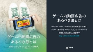 ゲーム内動画広告の
あるべき形とは
デベロッパーやユーザの広告利用実態や心象に
ついて、数千のデベロッパーおよびユーザデータ
を対象に調査をした白書です
http://bit.ly/InGameAdsWP
 