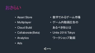 • Asset Store
• Multiplayer
• Cloud Build
• Collaborate(Beta)
• Analytics
• Ads
• 数字でみるゲーム市場
• ゲーム内動画広告の
あるべき形とは
• Unite 2016 Tokyo
ワークショップ動画
 