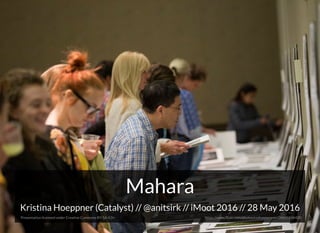 MaharaMahara
Kristina Hoeppner (Catalyst) // // iMoot 2016 // 28 May 2016@anitsirk
Presentation licensed under Creative Commons BY-SA 4.0+ https://www.ﬂickr.com/photos/codnewsroom/26645546420
 