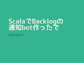 ScalaでBacklogの
通知bot作ったで
Abe Asami
 