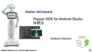 Pepper SDK for Android Studio
体験会
Softbank Robotics
Atelier Akihabara
 