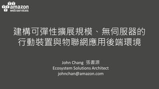 建構可彈性擴展規模、無伺服器的
行動裝置與物聯網應用後端環境
John	
  Chang 張書源
Ecosystem	
  Solutions	
  Architect
johnchan@amazon.com
 