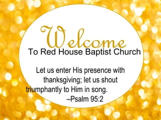 WelcomeTo Red House Baptist Church
Let us enter His presence with
thanksgiving; let us shout
triumphantly to Him in song.
–Psalm 95:2