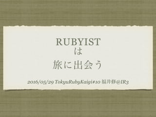 RUBYIST
は
旅に出会う
2016/05/29 TokyuRubyKaigi#10 福井修@IR3
 