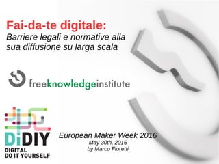Fai-da-te digitale:
Barriere legali e normative alla
sua diffusione su larga scala
European Maker Week 2016
May 30th, 2016
by Marco Fioretti
 