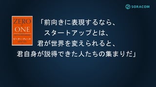 「前向きに表現するなら、
スタートアップとは、
君が世界を変えられると、
君自身が説得できた人たちの集まりだ」
 