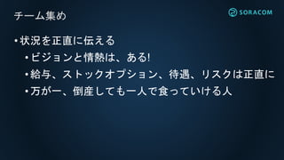 •状況を正直に伝える
•ビジョンと情熱は、ある!
• 給与、ストックオプション、待遇、リスクは正直に
•万が一、倒産しても一人で食っていける人
チーム集め
 