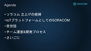 •ソラコム 立上げの経緯
•IoTプラットフォームとしてのSORACOM
•苦労話
•チーム運営&開発プロセス
•さいごに
Agenda
 