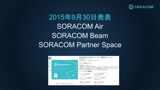2015年9月30日発表
SORACOM Air
SORACOM Beam
SORACOM Partner Space
 
