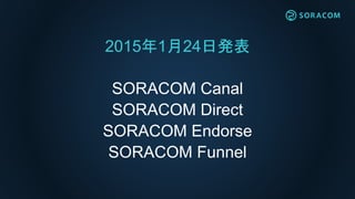 2015年1月24日発表
SORACOM Canal
SORACOM Direct
SORACOM Endorse
SORACOM Funnel
 