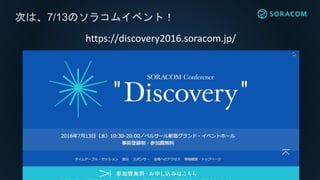 次は、7/13のソラコムイベント！
https://discovery2016.soracom.jp/
 