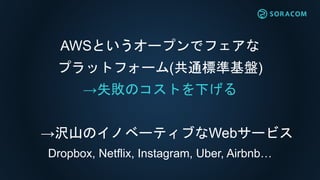 AWSというオープンでフェアな
プラットフォーム(共通標準基盤)
→失敗のコストを下げる
→沢山のイノベーティブなWebサービス
Dropbox, Netflix, Instagram, Uber, Airbnb…
 
