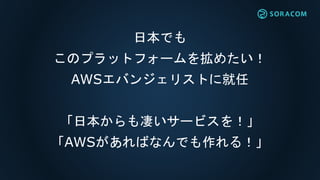 日本でも
このプラットフォームを拡めたい！
AWSエバンジェリストに就任
「日本からも凄いサービスを！」
「AWSがあればなんでも作れる！」
 