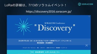 LoRaの詳細は、7/13のソラコムイベント！
https://discovery2016.soracom.jp/
 