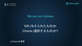 We are our choices
Gift (与えられたもの)か
Choice (選択するもの)か?
さいごに
Jeff Bezosの言葉
 