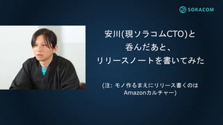 安川(現ソラコムCTO)と
呑んだあと、
リリースノートを書いてみた
(注: モノ作るまえにリリース書くのは
Amazonカルチャー)
 