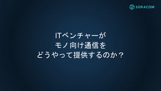 ITベンチャーが
モノ向け通信を
どうやって提供するのか？
 