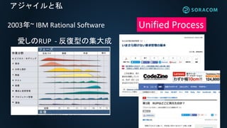 アジャイルと私
2003年~ IBM Rational Software Unified Process
愛しのRUP - 反復型の集大成
 