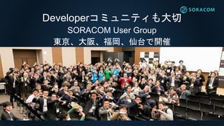 Developerコミュニティも大切
SORACOM User Group
東京、大阪、福岡、仙台で開催
 