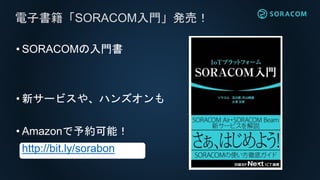 • SORACOMの入門書
• 新サービスや、ハンズオンも
• Amazonで予約可能！
http://bit.ly/sorabon
電子書籍「SORACOM入門」発売！
 