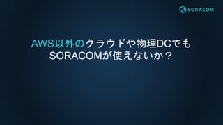 AWS以外のクラウドや物理DCでも
SORACOMが使えないか？
 