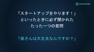 「スタートアップをやります！」
といったときに必ず聞かれた
たった一つの質問
「奥さんは大丈夫なんですか？」
 