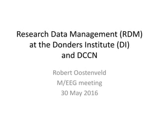 Research Data Management (RDM)
at the Donders Institute (DI)
and DCCN
Robert Oostenveld
M/EEG meeting
30 May 2016
 