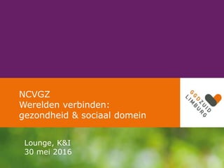 NCVGZ
Werelden verbinden:
gezondheid & sociaal domein
Lounge, K&I
30 mei 2016
 