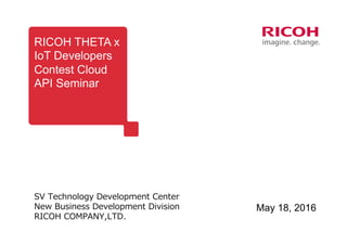 RICOH THETA x
IoT Developers
Contest Cloud
API Seminar
SV Technology Development Center
New Business Development Division
RICOH COMPANY,LTD.
May 18, 2016
 