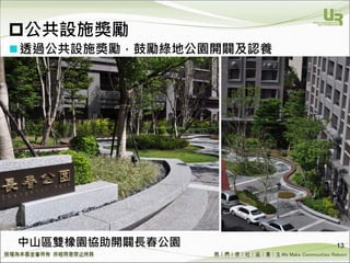 We Make Communities Reborn ！
透過公共設施獎勵，鼓勵綠地公園開闢及認養
13中山區雙橡園協助開闢長春公園
公共設施獎勵
 