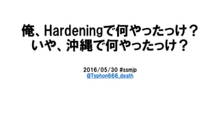 俺、Hardeningで何やったっけ？
いや、沖縄で何やったっけ？
2016/05/30 #ssmjp
@Typhon666_death
 