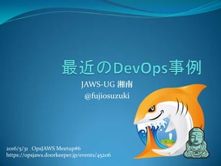 JAWS-UG 湘南
@fujiosuzuki
2016/5/31 OpsJAWS Meetup#6
https://opsjaws.doorkeeper.jp/events/45206
 