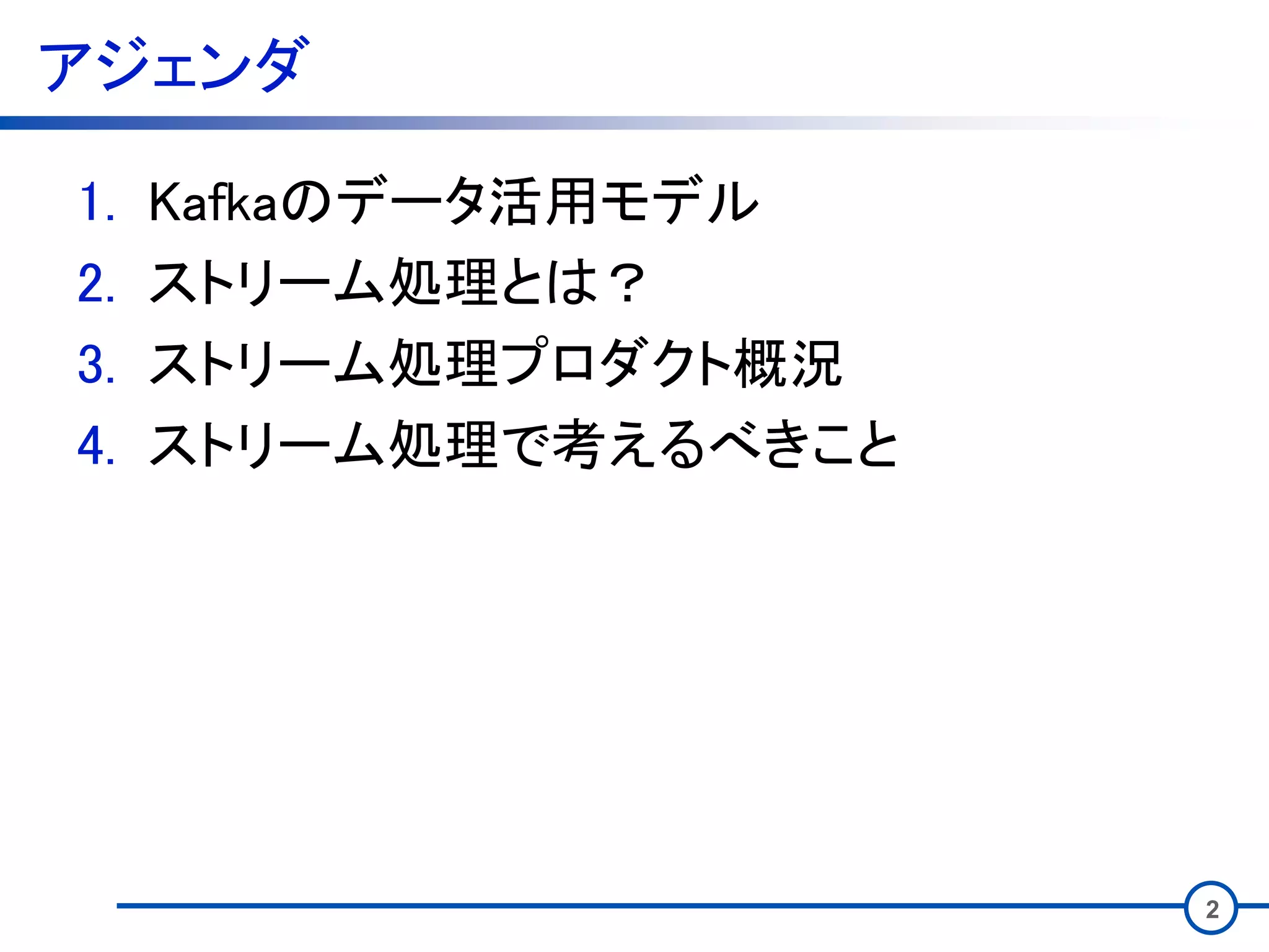 アジェンダ
1. Kafkaのデータ活用モデル
2. ストリーム処理とは？
3. ストリーム処理プロダクト概況
4. ストリーム処理で考えるべきこと
2
 