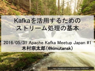 Kafkaを活用するための
ストリーム処理の基本
2016/05/31 Apache Kafka Meetup Japan #1
木村宗太郎（@kimutansk）
https://www.flickr.com/photos/gruenewiese/13194312524
 