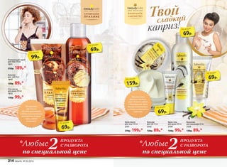 Полирующий скраб
для тела 150 мл
1831
250р. 189р.*
Гель-масло
для душа 200 мл
1832
130р. 99р.*
Бальзам
для  губ 10 мл
1842
120р. 89р.*
Крем-масло
для тела 150 мл
2151
270р. 199р.*
Бальзам
для губ 10 мл
2152
120р. 89р.*
Крем-гель
для душа 200 мл
2150
130р. 99р.*
Ванночка
для маникюра 50 мл
2153
130р. 89р.*
Питательная
формула смягчает
кожу, делая ее гладкой
и шелковистой. Крем
быстро впитывается,
не оставляя ощущения
липкости.
Полирующие
кристаллы
удаляют ороговевшие
клетки, а ухаживающие
компоненты делают
кожу гладкой
и сияющей.
каприз!
Твой
сладкий
69р.
по акции
69р.
по акции
69р.
по акции
69р.
по акции
69р.
по акции
99р.
по акции
159р.
по акции
2по специальной цене
ПРОДУКТА
С РАЗВОРОТА*Любые
по специальной цене
ПРОДУКТА
С РАЗВОРОТА
2*Любые
214 faberlic № 05/2016
 