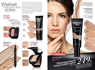 НЕВЕСОМАЯ ТЕКСТУРА КРЕМА
безупречно матирует,
скрывая все недостатки кожи,
и, не забивая поры, выравнивает
ее тон и рельеф
БЕЗУПРЕЧНАЯ МАТОВОСТЬ
БЕЗ ЭФФЕКТА МАСКИ
благодаря специальным
микрочастицам,
которые сливаются
с кожей и обеспечивают
ее гладкость
и бархатистость
БОРЬБА СО СТАРЕНИЕМ
благодаря
запатентованному
комплексу
Матирующий тональный
крем «Идеальный тон» 25 мл
400р. 299р.*
6270
золотистый
бежевый
6272
светлый
бежевый
6271
темный
бежевый
6273
фарфоровый
6242
темный
бежевый
6241
натуральный
бежевый
6240
слоновая
кость
6250
морозный
розовый
6251
теплый
персиковый
Румяна для лица
«Эра красоты» 2,7 г
350р. 259р.
6246
ванильный
бежевый
6247
кремовый
бежевый
6245
натуральный
бежевый
SkyLineНОВЫЕ ГОРИЗОНТЫ КРАСОТЫ
Увлажняющий
корректирующий
тональный СС крем
«Мастер цвета» 25 мл
350р. 259р.
Корректор для лица СС
с выравнивающим
эффектом 2 мл
350р. 259р.
Увлажняющая пудра
для лица «Триумф» 8 г
500р. 349р.
сдвиньте
сожмите
с боков,
чтобы
открыть
Удивляй
СОВЕРШЕНСТВОМ
КОЖИ
Этой весной на пике популярности нату-
ральный макияж. Создайте идеальный тон
лица, используя подходящее вам тональное
средство. Для сухой кожи подойдет увлаж-
няющий корректирующий тональный СС
крем «Мастер цвета». Для кожи, склонной
к жирному блеску, лучше выбрать средство
с матирующим эффектом – тональный
крем «Идеальный тон».
НОВИНКА
6277
светлый
6278
теплый
бежевый
10 faberlic № 05/2016
*Матирующий
тональный крем 249Р.
всего за
при покупке любого продукта
декоративной косметики
со стр. 2-21,120-133, 202-203
(кроме самого тонального крема)
 
