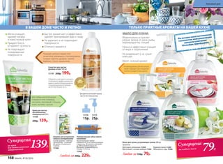 Рекомендованы для мытья рук,
также подходят для очищения
скалок и разделочных досок.
11203
11204
11205
Мыло для кухни, устраняющее запахи 300 мл
Ароматы:
Любое за 150р. 79р.
ТОЛЬКО ПРИЯТНЫЕ АРОМАТЫ НА ВАШЕЙ КУХНЕ
11206
Моментально устраняет
резкие запахи от мяса, рыбы,
морепродуктов, специй
Нежно и эффективно очищает
от жира и загрязнений
Не раздражает и не сушит
кожу рук
Имеет нежный аромат
МЫЛО ДЛЯ КУХНИ:
79Р.
Суперцена
на жидкое мыло
Для любых металлических
поверхностей: сковород,
кастрюль, противней, стальных
моек, вытяжек, кранов.
Подходит для всех видов плит
из металла, керамики и стеклокерамики,
газовых горелок, духовок, грилей,
барбекю, стекла, шашлычниц.
Крем для чистки
металлических
поверхностей 250 г
11158
250р. 139р.
Средство для чистки
духовок и плит 500 мл
111191
250р. 199р.
Победитель ежегодного конкурса
по бытовой и профессиональной
химии в рамках Международного
специализированного форума
«ИНТЕРЭКСПОШОУ'2015»
В ВАШЕМ ДОМЕ ЧИСТО И УЮТНО!
11175
25р.
11176
15р.
1
Для удобства используйте крышку
пуш-пул или помпу-дозатор
Быстро размягчает и эффективно
удаляет пригоревшие жир и сахар
Не царапает и не повреждает
поверхности
Отлично смывается
Мягко очищает,
удаляет нагары
и известковый налет
Придает блеск,
устраняет тусклость
Не повреждает
полированные
поверхности
139Р.
Суперцена
на крем
для металлических
поверхностей
Шарики для устранения
запаха в холодильнике
Состав: шарики – пластик;
наполнитель – угольный
абсорбент. В комплекте
3 штуки.
11160
Универсальная губка нового
поколения
Насухо вытирает любые
поверхности, не оставляя разводов
и ворсинок. Мгновенно впитывает
до 300 мл любой жидкости.
Материал: поливинилацетат.
Размер: 17х7х3 см
11942
Цветущего апельсина 11204
Цветочный с нотами имбиря 11203
Водяной лилии 11205
Яблоневого сада 11206
На основе запатентованной
технологии нейтрализации
запахов компании
Givaudan, Швейцария.
Любой за 300р. 229р.
158 faberlic № 05/2016
Красивый дом
 