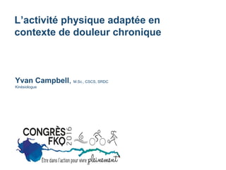 L’activité physique adaptée en
contexte de douleur chronique
Yvan Campbell, M.Sc., CSCS, SRDC
Kinésiologue
 