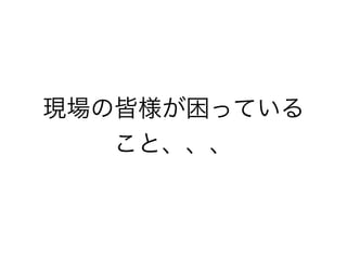 現場の皆様が困っている
こと、、、
 